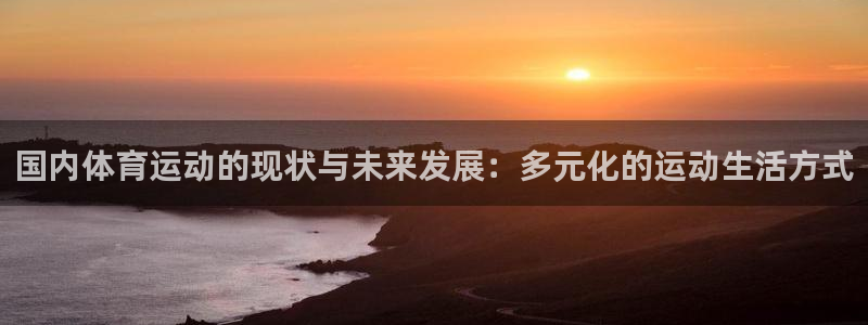 即嗨体育app下载官网：国内体育运动的现状与未来发展：多元化的运动生活方式