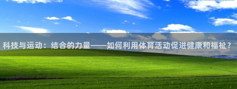 即嗨体育网页版：科技与运动：结合的力量——如何利用体育活动促进健康和福祉？