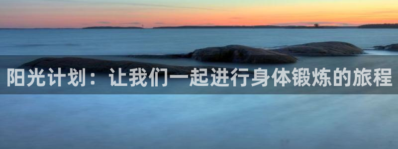 即嗨体育网页版：阳光计划：让我们一起进行身体锻炼的旅程